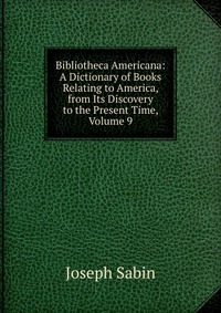 Bibliotheca Americana: A Dictionary of Books Relating to America, from Its Discovery to the Present Time, Volume 9