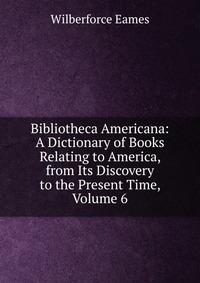 Bibliotheca Americana: A Dictionary of Books Relating to America, from Its Discovery to the Present Time, Volume 6