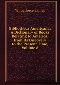 Bibliotheca Americana: A Dictionary of Books Relating to America, from Its Discovery to the Present Time, Volume 8