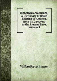 Bibliotheca Americana: A Dictionary of Books Relating to America, from Its Discovery to the Present Time, Volume 5