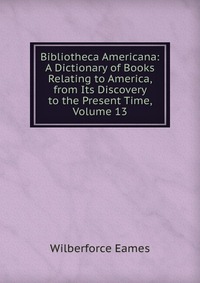 Bibliotheca Americana: A Dictionary of Books Relating to America, from Its Discovery to the Present Time, Volume 13