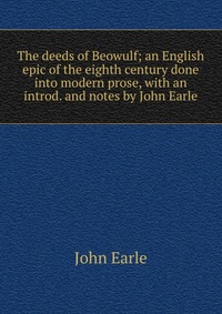 The deeds of Beowulf; an English epic of the eighth century done into modern prose, with an introd. and notes by John Earle