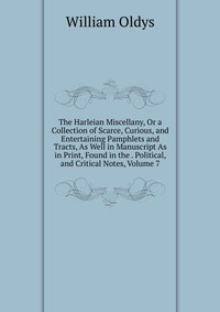 The Harleian Miscellany, Or a Collection of Scarce, Curious, and Entertaining Pamphlets and Tracts, As Well in Manuscript As in Print, Found in the . Political, and Critical Notes, Volume 7