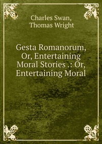 Gesta Romanorum, Or, Entertaining Moral Stories .: Or, Entertaining Moral