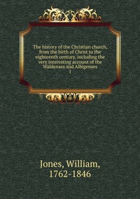 The history of the Christian church, from the birth of Christ to the eighteenth century, including the very interesting account of the Waldenses and Albigenses