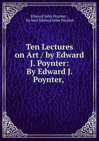 Ten Lectures on Art / by Edward J. Poynter: By Edward J. Poynter