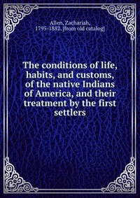 The conditions of life, habits, and customs, of the native Indians of America, and their treatment by the first settlers