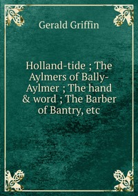 Holland-tide ; The Aylmers of Bally-Aylmer ; The hand & word ; The Barber of Bantry, etc