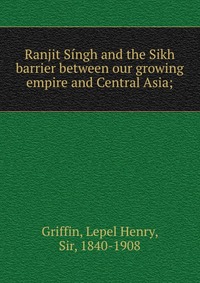 Ranjit Singh and the Sikh barrier between our growing empire and Central Asia;