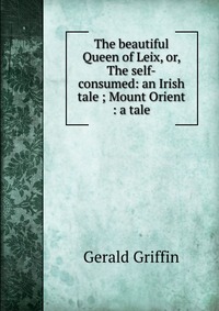 The beautiful Queen of Leix, or, The self-consumed: an Irish tale ; Mount Orient : a tale