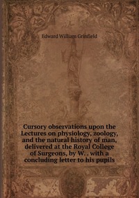 Cursory observations upon the Lectures on physiology, zoology, and the natural history of man, delivered at the Royal College of Surgeons, by W. . with a concluding letter to his pupils