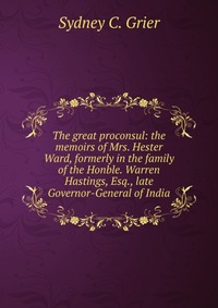 The great proconsul: the memoirs of Mrs. Hester Ward, formerly in the family of the Honble. Warren Hastings, Esq., late Governor-General of India