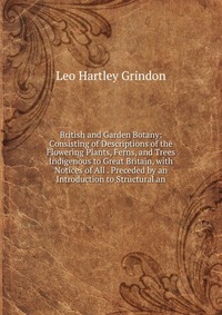 British and Garden Botany: Consisting of Descriptions of the Flowering Plants, Ferns, and Trees Indigenous to Great Britain, with Notices of All . Preceded by an Introduction to Structural an