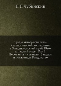 Труды этнографическо-статистической экспедиции в Западно-русский край. Юго-западный отдел. Том 1. Верования и суеверия. Загадки и пословицы. Колдовство