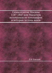 Семисотлетие Москвы 1147-1847 или Указатель источников ее топографии и истории за семь веков