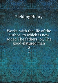 Works, with the life of the author; to which is now added The fathers; or, The good-natured man