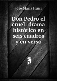 Don Pedro el cruel: drama historico en seis cuadros y en verso