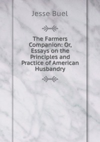 The Farmers Companion: Or, Essays on the Principles and Practice of American Husbandry