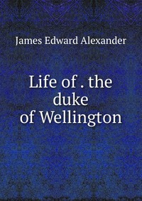 Life of . the duke of Wellington