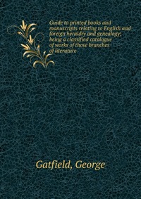 Guide to printed books and manuscripts relating to English and foreign heraldry and genealogy; being a classified catalogue of works of those branches of literature