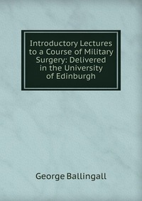 Introductory Lectures to a Course of Military Surgery: Delivered in the University of Edinburgh