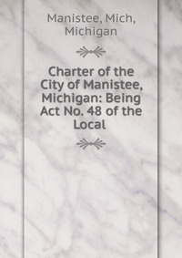 Charter of the City of Manistee, Michigan: Being Act No. 48 of the Local