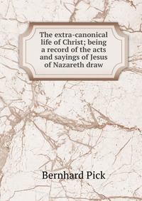 The extra-canonical life of Christ; being a record of the acts and sayings of Jesus of Nazareth draw