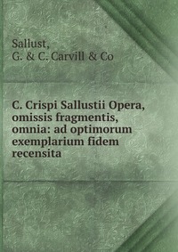 C. Crispi Sallustii Opera, omissis fragmentis, omnia: ad optimorum exemplarium fidem recensita