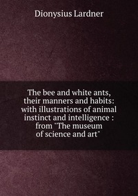 The bee and white ants, their manners and habits: with illustrations of animal instinct and intelligence : from 