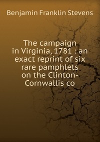 The campaign in Virginia, 1781 : an exact reprint of six rare pamphlets on the Clinton-Cornwallis co