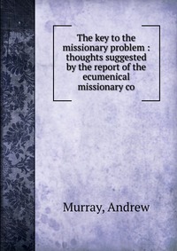 The key to the missionary problem : thoughts suggested by the report of the ecumenical missionary co