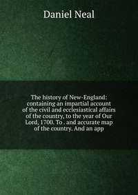 The history of New-England: containing an impartial account of the civil and ecclesiastical affairs of the country, to the year of Our Lord, 1700. To . and accurate map of the country. And an