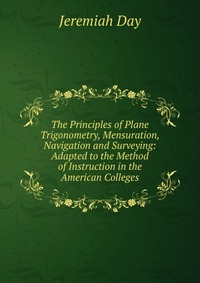 The Principles of Plane Trigonometry, Mensuration, Navigation and Surveying: Adapted to the Method of Instruction in the American Colleges