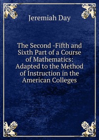 The Second -Fifth and Sixth Part of a Course of Mathematics: Adapted to the Method of Instruction in the American Colleges