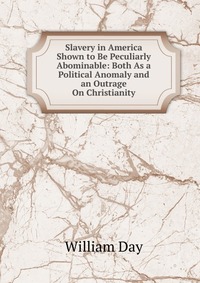 Slavery in America Shown to Be Peculiarly Abominable: Both As a Political Anomaly and an Outrage On Christianity