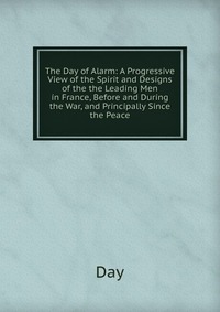 The Day of Alarm: A Progressive View of the Spirit and Designs of the the Leading Men in France, Before and During the War, and Principally Since the Peace