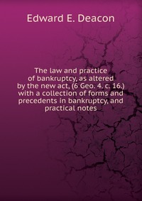 The law and practice of bankruptcy, as altered by the new act, (6 Geo. 4. c. 16.) with a collection of forms and precedents in bankruptcy, and practical notes