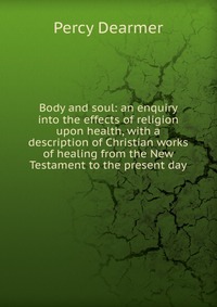 Body and soul: an enquiry into the effects of religion upon health, with a description of Christian works of healing from the New Testament to the present day