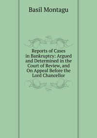 Reports of Cases in Bankruptcy: Argued and Determined in the Court of Review, and On Appeal Before the Lord Chancellor