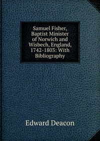 Samuel Fisher, Baptist Minister of Norwich and Wisbech, England, 1742-1803: With Bibliography