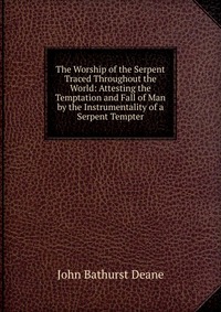 The Worship of the Serpent Traced Throughout the World: Attesting the Temptation and Fall of Man by the Instrumentality of a Serpent Tempter