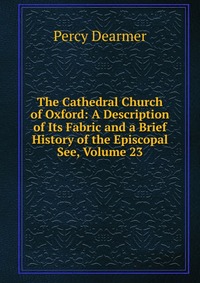 The Cathedral Church of Oxford: A Description of Its Fabric and a Brief History of the Episcopal See, Volume 23