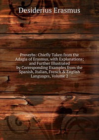 Proverbs: Chiefly Taken from the Adagia of Erasmus, with Explanations; and Further Illustrated by Corresponding Examples from the Spanish, Italian, French & English Languages, Volume 2