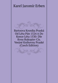 Bartoova Kronika Praska Od Leta Pan 1524 A Do Konce Leta 1530: Dle Kvou Rukopisv Cis. Veejne Knihovny Praske (Czech Edition)