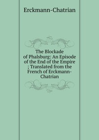 The Blockade of Phalsburg: An Episode of the End of the Empire ; Translated from the French of Erckmann-Chatrian