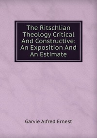 The Ritschlian Theology Critical And Constructive: An Exposition And An Estimate