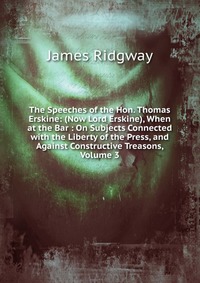 The Speeches of the Hon. Thomas Erskine: (Now Lord Erskine), When at the Bar : On Subjects Connected with the Liberty of the Press, and Against Constructive Treasons, Volume 3