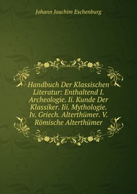 Handbuch Der Klassischen Literatur: Enthaltend I. Archeologie. Ii. Kunde Der Klassiker. Iii. Mythologie. Iv. Griech. Alterthumer. V. Romische Alterthumer