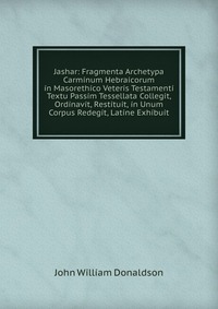 Jashar: Fragmenta Archetypa Carminum Hebraicorum in Masorethico Veteris Testamenti Textu Passim Tessellata Collegit, Ordinavit, Restituit, in Unum Corpus Redegit, Latine Exhibuit