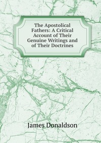 The Apostolical Fathers: A Critical Account of Their Genuine Writings and of Their Doctrines